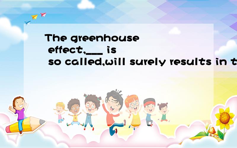 The greenhouse effect,___ is so called,will surely results in the global warming.填as?one?which?s