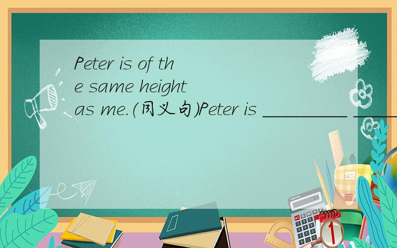 Peter is of the same height as me.（同义句）Peter is _________ ___________ _________ me.