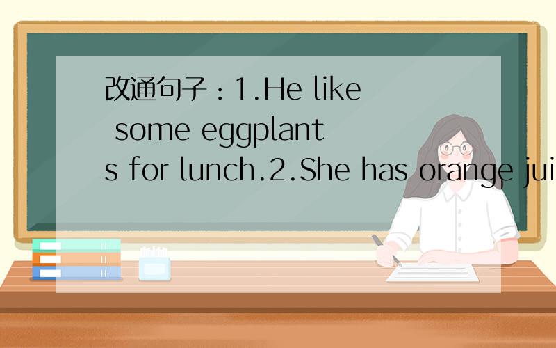 改通句子：1.He like some eggplants for lunch.2.She has orange juices.3.Zongzi is one of the traditonal China food.4.He have a banana for breakfast.5.I have a egg and milk.