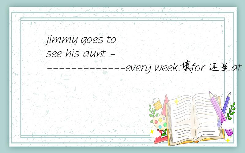 jimmy goes to see his aunt --------------every week.填for 还是at 还是不填?