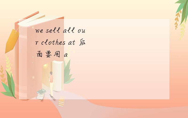 we sell all our clothes at 后面要用 a