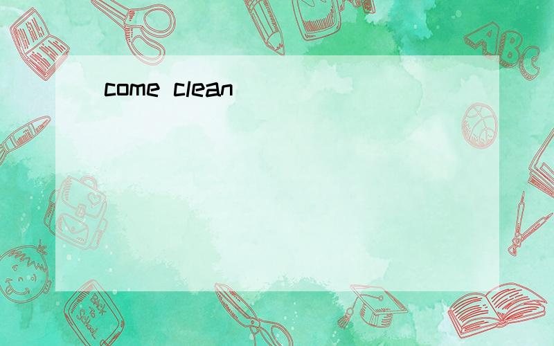 come clean