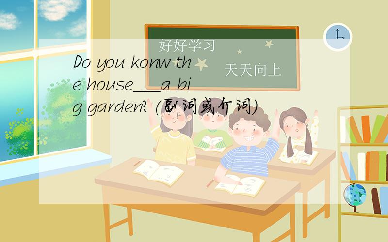 Do you konw the house___a big garden?(副词或介词)