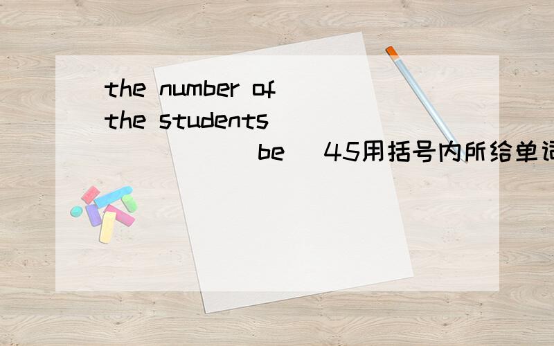 the number of the students ______(be) 45用括号内所给单词适当形式填空