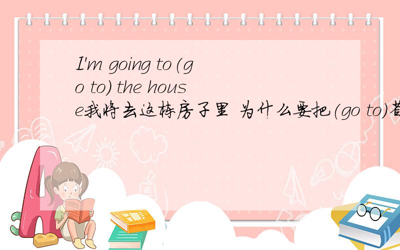 I'm going to(go to) the house我将去这栋房子里 为什么要把(go to)省略?急为什么要把(go to)省略而说成:I'm going to the house .