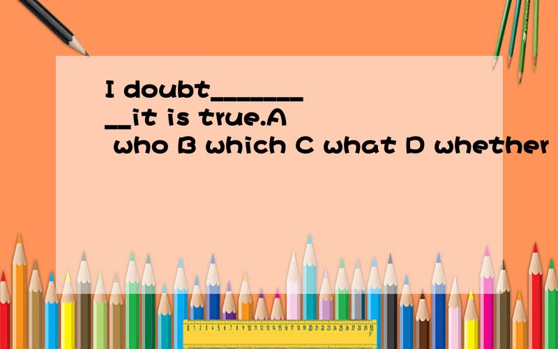 I doubt_________it is true.A who B which C what D whether