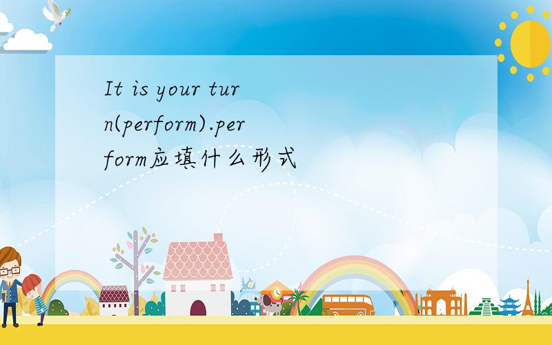 It is your turn(perform).perform应填什么形式