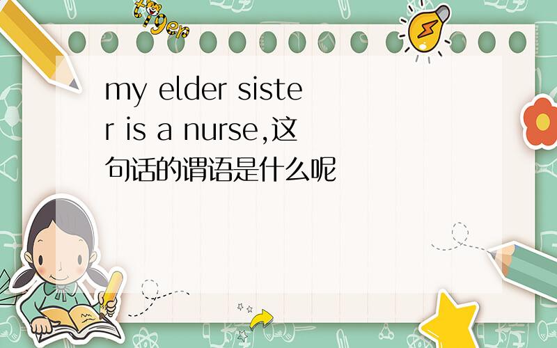 my elder sister is a nurse,这句话的谓语是什么呢