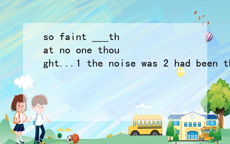 so faint ___that no one thought...1 the noise was 2 had been the noise 3 it was the noise 4 it had been the noise选择哪一个,及为什么