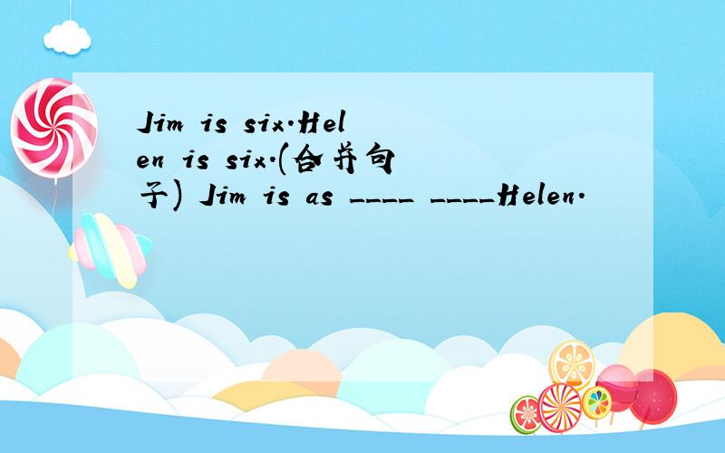 Jim is six.Helen is six.(合并句子) Jim is as ____ ____Helen.