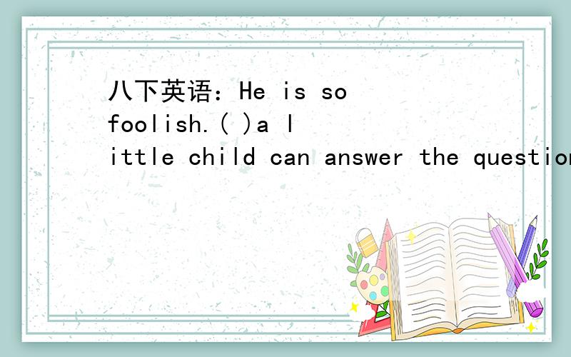 八下英语：He is so foolish.( )a little child can answer the questionHe is so foolish.( )a little child can answer the question.A,Even B.If C.Never