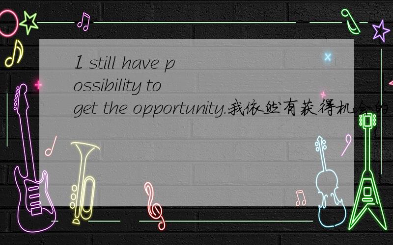 I still have possibility to get the opportunity.我依然有获得机会的可能性这句话对不