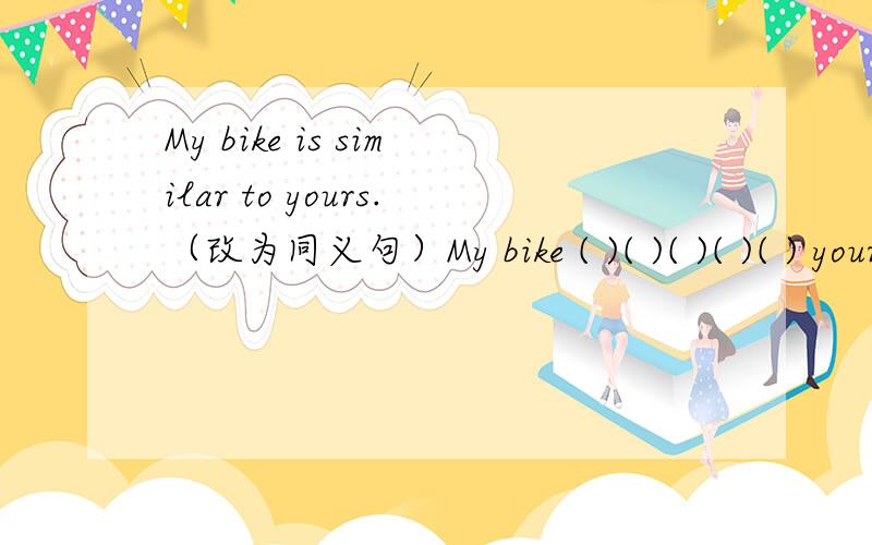 My bike is similar to yours.（改为同义句）My bike ( )( )( )( )( ) yours.