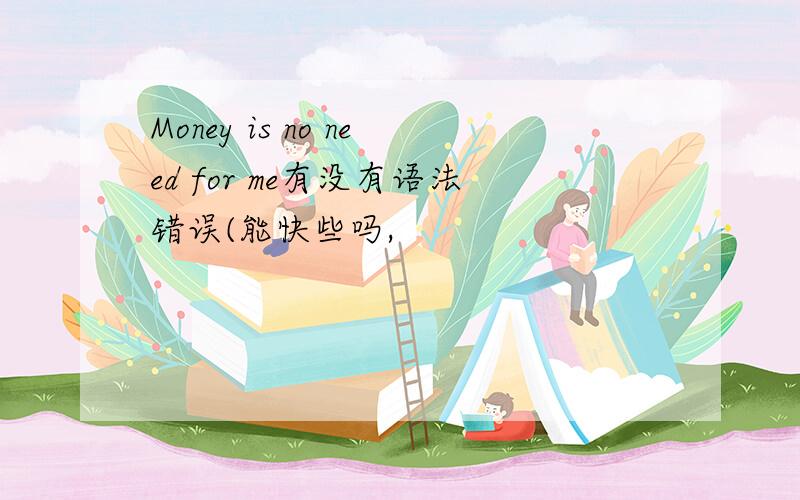 Money is no need for me有没有语法错误(能快些吗,