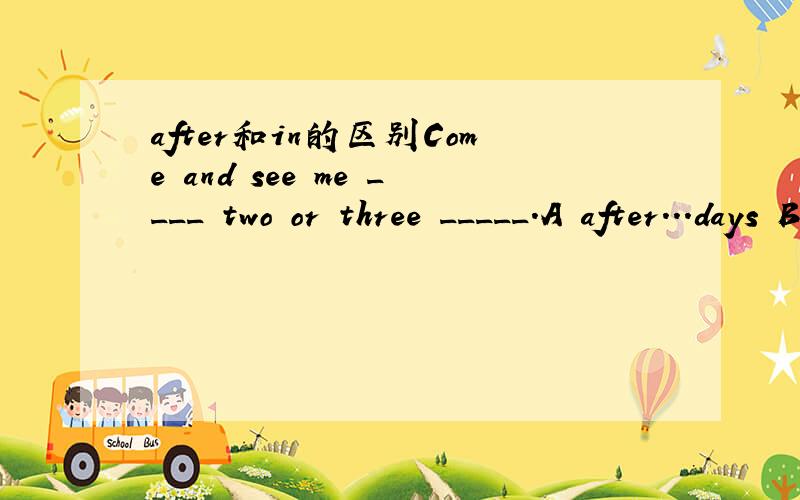 after和in的区别Come and see me ____ two or three _____.A after...days B in ...days' time 为什么选B不选A?after和in有什么区别?