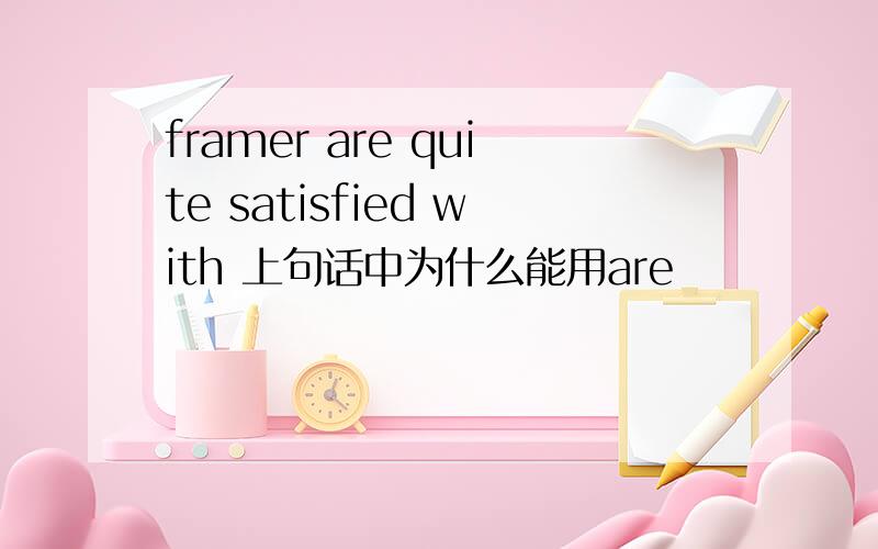framer are quite satisfied with 上句话中为什么能用are