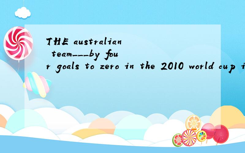 THE australian team___by four goals to zero in the 2010 world cup in south africaa-defeats b-in difeated c-was defeated d-has defeated 还要翻译 谢谢 写明原因