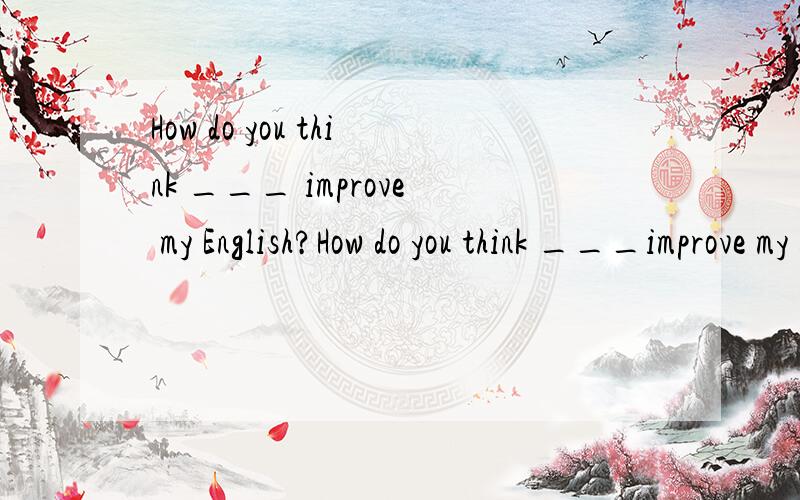 How do you think ___ improve my English?How do you think ___improve my English?A.I Can B.can I C.that I can D.to(要解析,