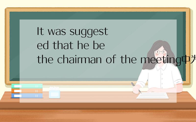 It was suggested that he be the chairman of the meeting中为什么he后要用be?