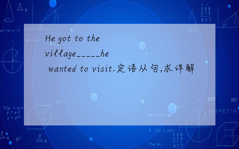 He got to the village_____he wanted to visit.定语从句,求详解