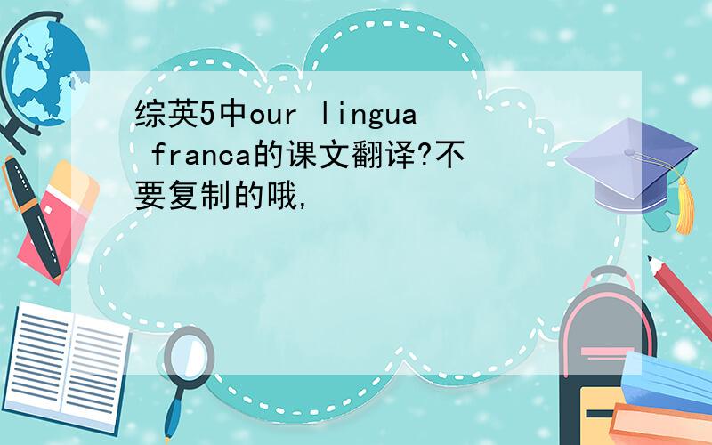 综英5中our lingua franca的课文翻译?不要复制的哦,