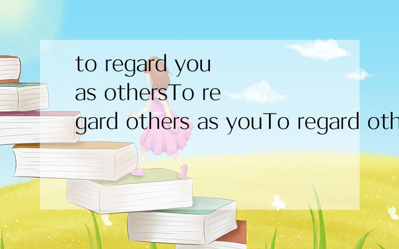 to regard you as othersTo regard others as youTo regard others as othersTo regard you as yourself这四句的中文翻译和英文翻译.
