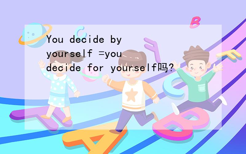 You decide by yourself =you decide for yourself吗?