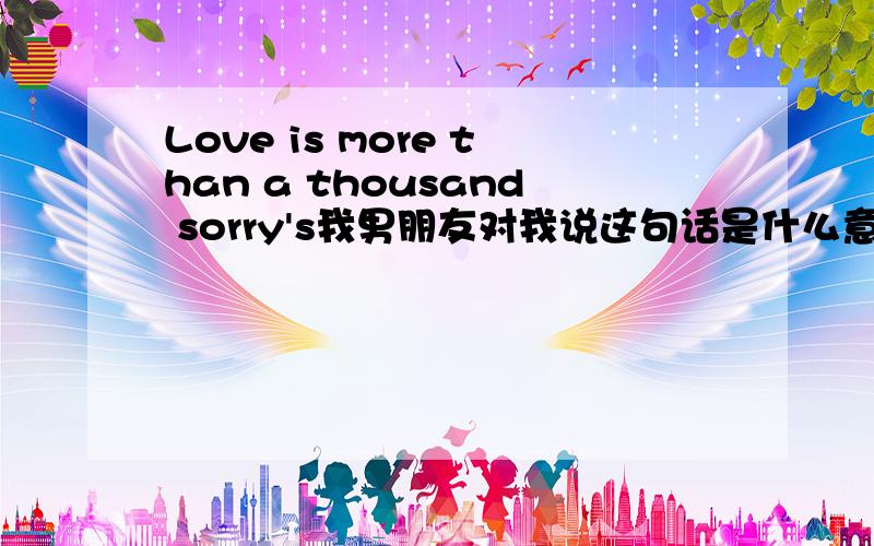 Love is more than a thousand sorry's我男朋友对我说这句话是什么意思呢