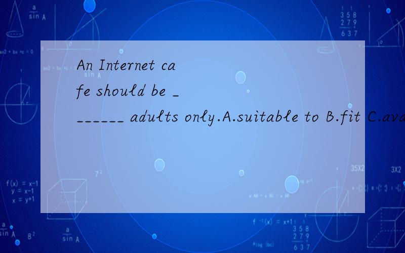 An Internet cafe should be _______ adults only.A.suitable to B.fit C.available to D.useful to为什么?