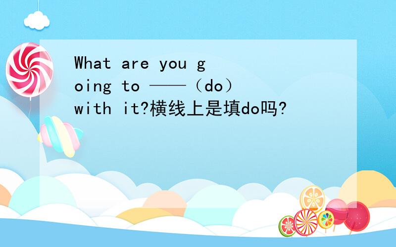 What are you going to ——（do）with it?横线上是填do吗?