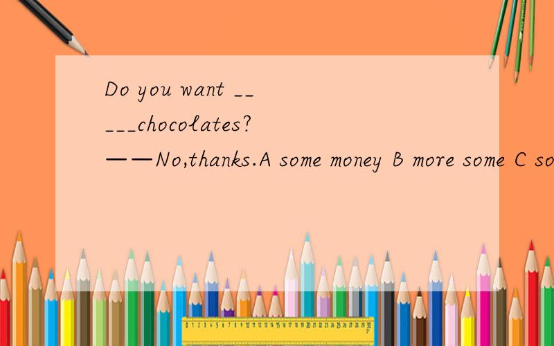 Do you want _____chocolates?——No,thanks.A some money B more some C some more D many more