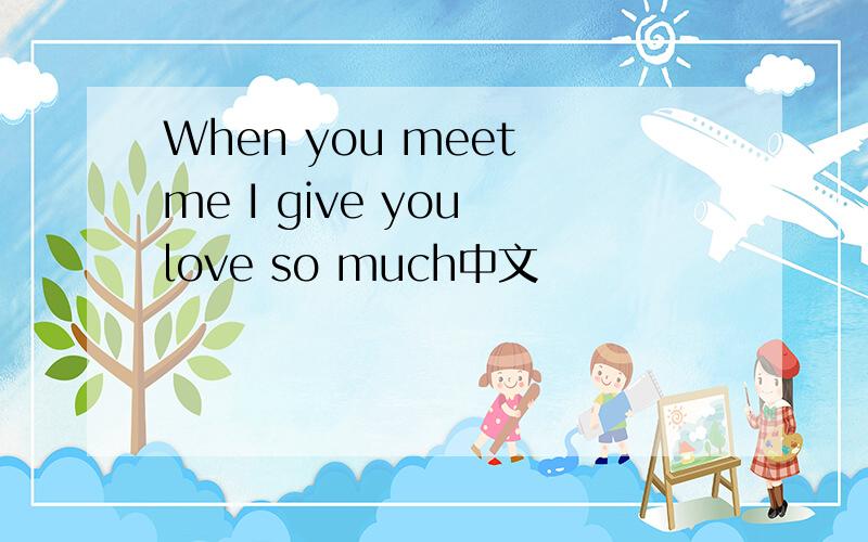 When you meet me I give you love so much中文