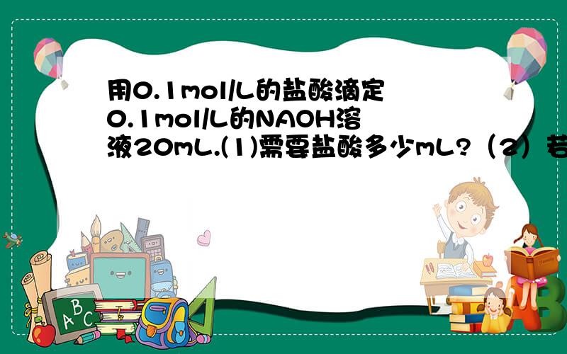用0.1mol/L的盐酸滴定0.1mol/L的NAOH溶液20mL.(1)需要盐酸多少mL?（2）若多滴1/20mL盐酸,问C（NAOH）=?PH=?（3）若少滴1/20mL盐酸,问C（NAOH）=?PH=?