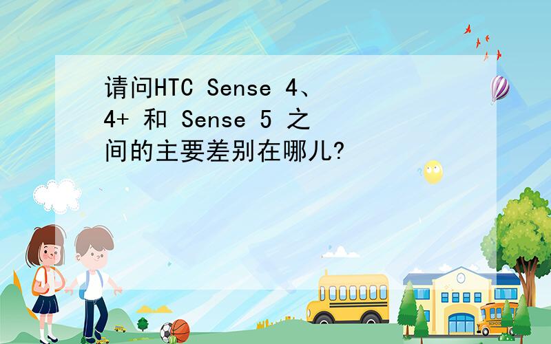 请问HTC Sense 4、4+ 和 Sense 5 之间的主要差别在哪儿?
