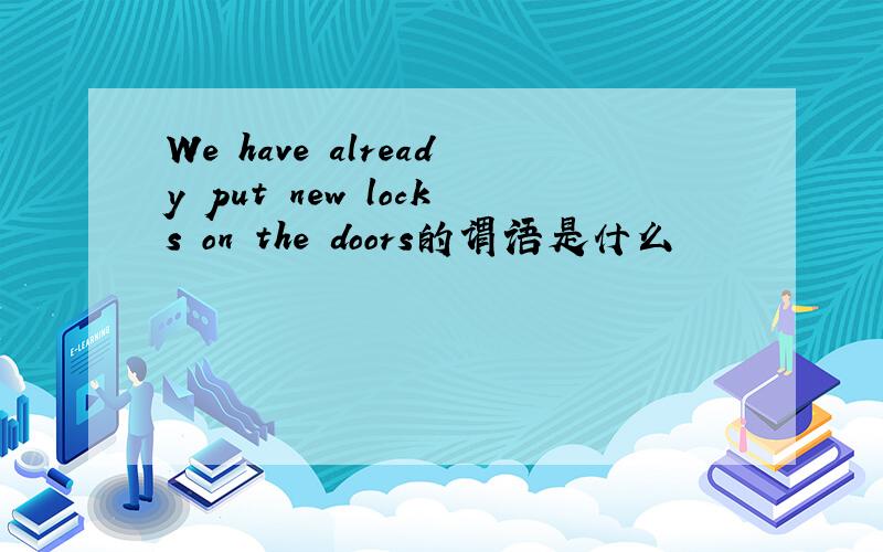 We have already put new locks on the doors的谓语是什么