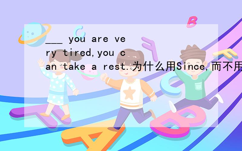 ___ you are very tired,you can take a rest.为什么用Since,而不用for