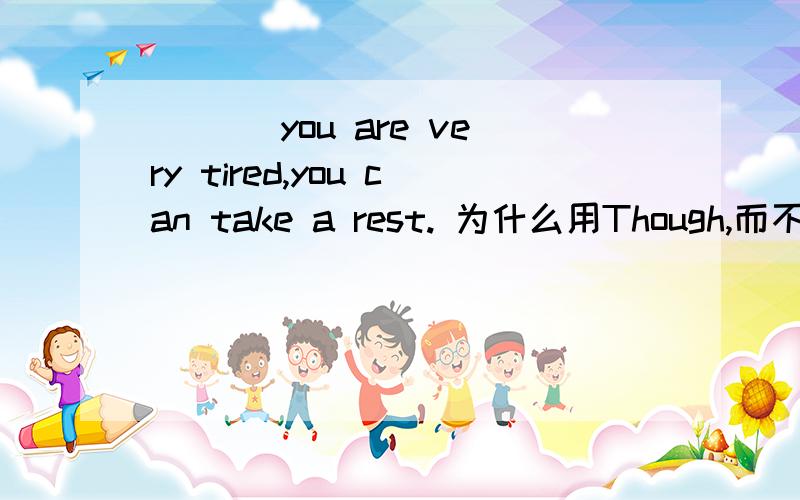 ___ you are very tired,you can take a rest. 为什么用Though,而不用for