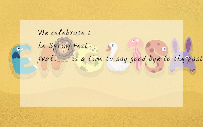 We celebrate the Spring Festival.___ is a time to say good bye to the past.A that B this C suchD It0 - 离问题结束还有 14 天 22 小时这四个词那一个对,它们的区别,急用,