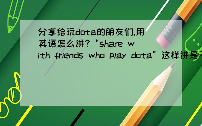 分享给玩dota的朋友们,用英语怎么讲?“share with friends who play dota”这样讲是不是太傻了?