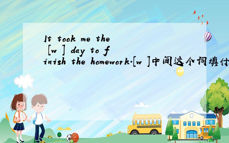 It took me the [w ] day to finish the homework.[w ]中间这个词填什么