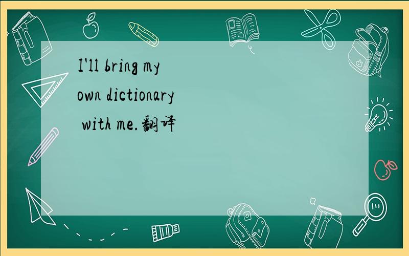 I'll bring my own dictionary with me.翻译