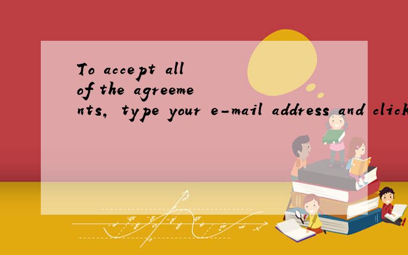 To accept all of the agreements, type your e-mail address and click I Accept的意思