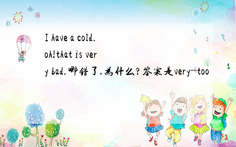 I have a cold.oh!that is very bad.哪错了,为什么?答案是very--too