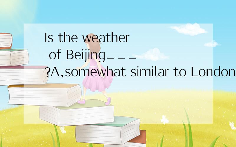 Is the weather of Beijing___?A,somewhat similar to London.B,somewhat like that of London.这题选A还是B呢,恳求你的解答