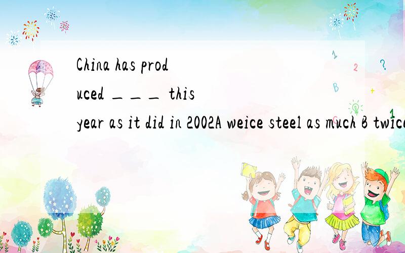 China has produced ___ this year as it did in 2002A weice steel as much B twice as much steel 为什么要选B