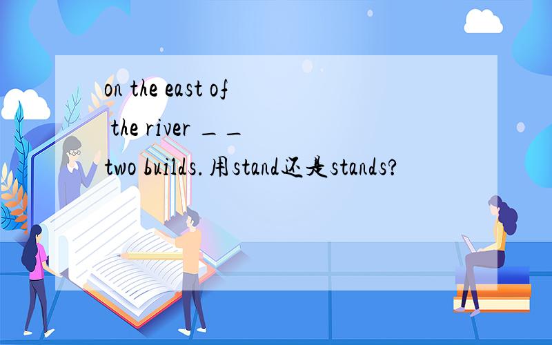 on the east of the river __ two builds.用stand还是stands?