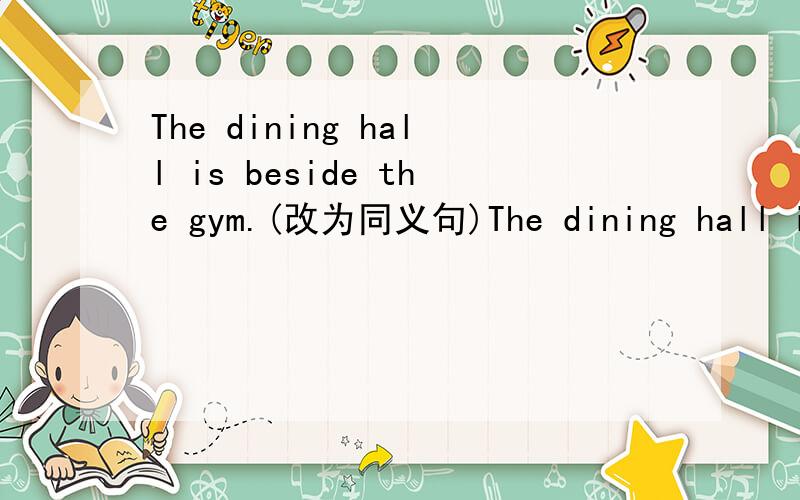 The dining hall is beside the gym.(改为同义句)The dining hall is ( )( )the gym一空一词