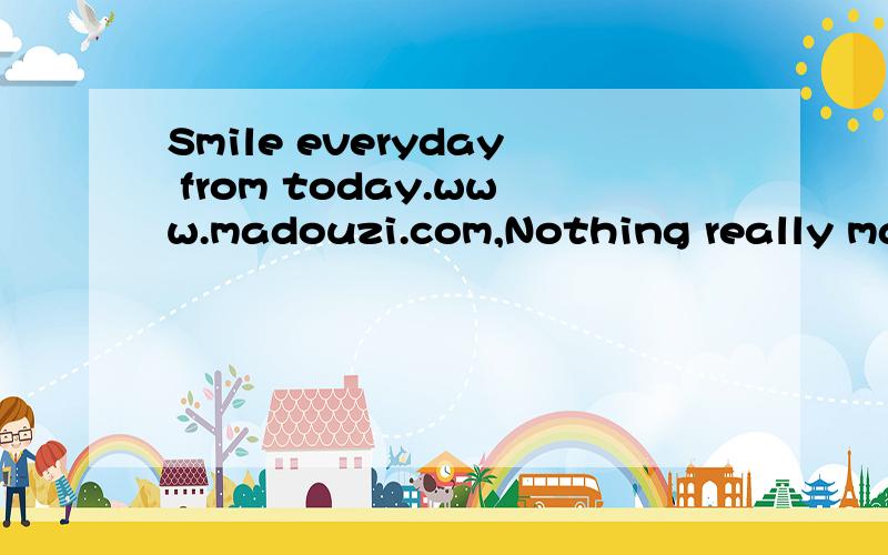 Smile everyday from today.www.madouzi.com,Nothing really matters except to live or die.求翻译