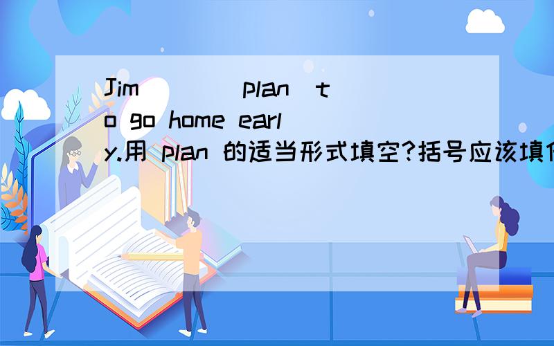 Jim （ ）（plan）to go home early.用 plan 的适当形式填空?括号应该填什么?