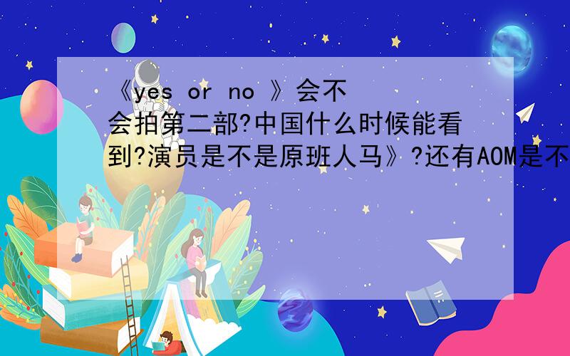 《yes or no 》会不会拍第二部?中国什么时候能看到?演员是不是原班人马》?还有AOM是不是P?和TINA是不是假戏真做?
